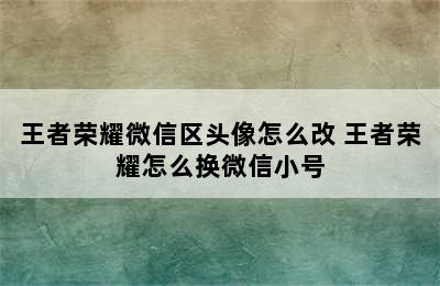 王者荣耀微信区头像怎么改 王者荣耀怎么换微信小号